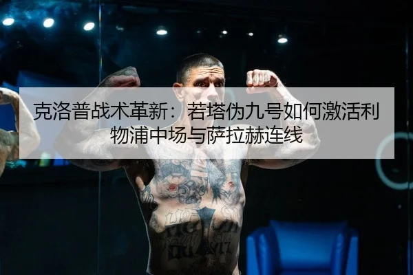 克洛普战术革新：若塔伪九号如何激活利物浦中场与萨拉赫连线